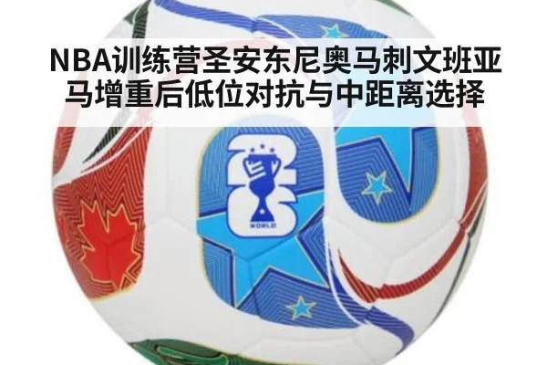 NBA训练营圣安东尼奥马刺文班亚马增重后低位对抗与中距离选择