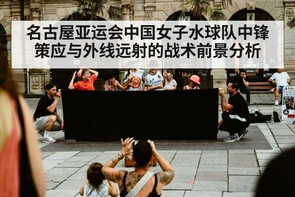 名古屋亚运会中国女子水球队中锋策应与外线远射的战术前景分析
