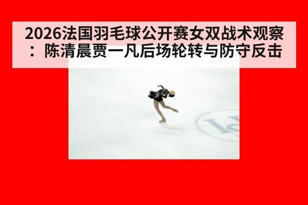 2026法国羽毛球公开赛女双战术观察：陈清晨贾一凡后场轮转与防守反击