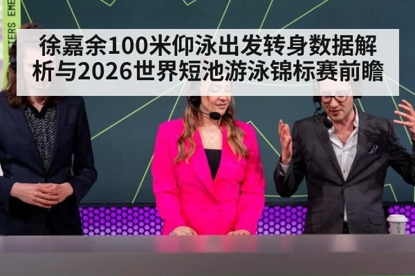 徐嘉余100米仰泳出发转身数据解析与2026世界短池游泳锦标赛前瞻